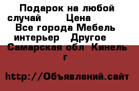 Подарок на любой случай!!!! › Цена ­ 2 500 - Все города Мебель, интерьер » Другое   . Самарская обл.,Кинель г.